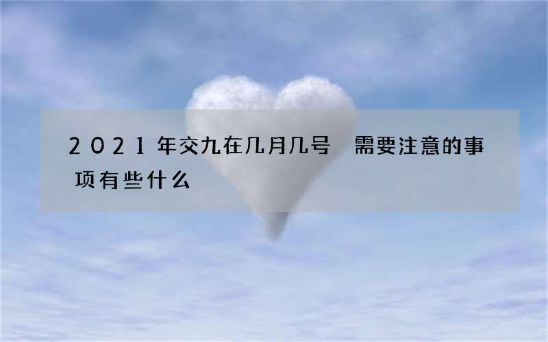 2021年交九在几月几号 需要注意的事项有些什么